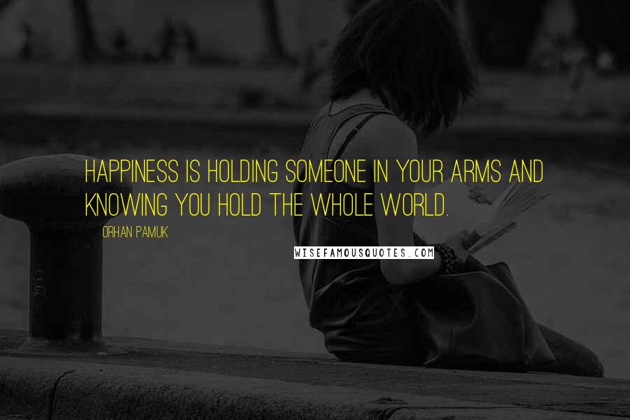 Orhan Pamuk Quotes: Happiness is holding someone in your arms and knowing you hold the whole world.