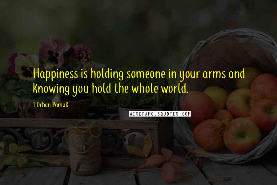 Orhan Pamuk Quotes: Happiness is holding someone in your arms and knowing you hold the whole world.