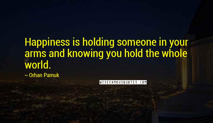 Orhan Pamuk Quotes: Happiness is holding someone in your arms and knowing you hold the whole world.