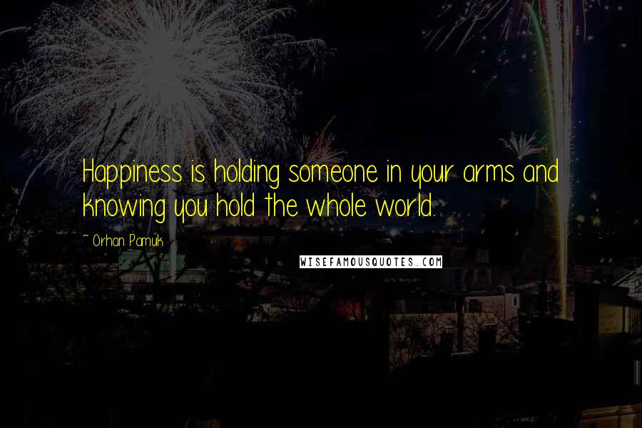 Orhan Pamuk Quotes: Happiness is holding someone in your arms and knowing you hold the whole world.