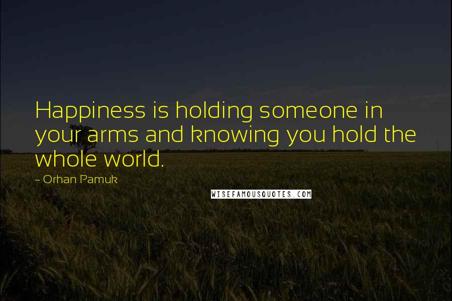 Orhan Pamuk Quotes: Happiness is holding someone in your arms and knowing you hold the whole world.