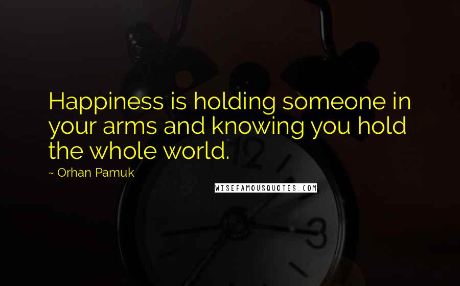 Orhan Pamuk Quotes: Happiness is holding someone in your arms and knowing you hold the whole world.