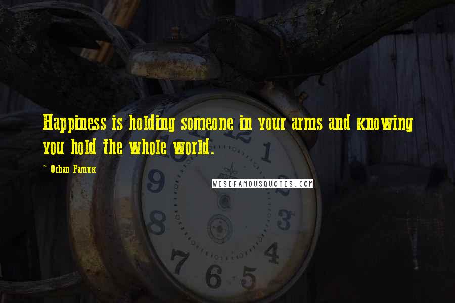 Orhan Pamuk Quotes: Happiness is holding someone in your arms and knowing you hold the whole world.