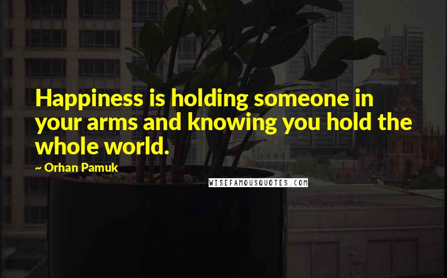 Orhan Pamuk Quotes: Happiness is holding someone in your arms and knowing you hold the whole world.