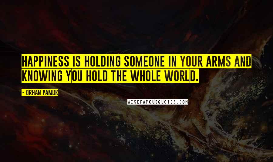 Orhan Pamuk Quotes: Happiness is holding someone in your arms and knowing you hold the whole world.