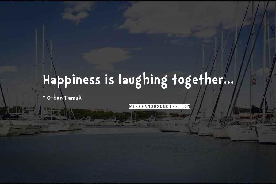 Orhan Pamuk Quotes: Happiness is laughing together...
