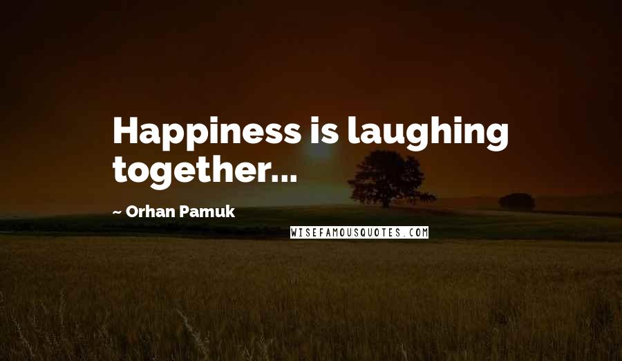 Orhan Pamuk Quotes: Happiness is laughing together...
