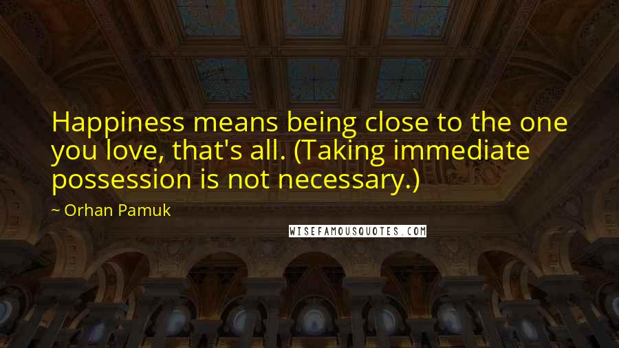Orhan Pamuk Quotes: Happiness means being close to the one you love, that's all. (Taking immediate possession is not necessary.)