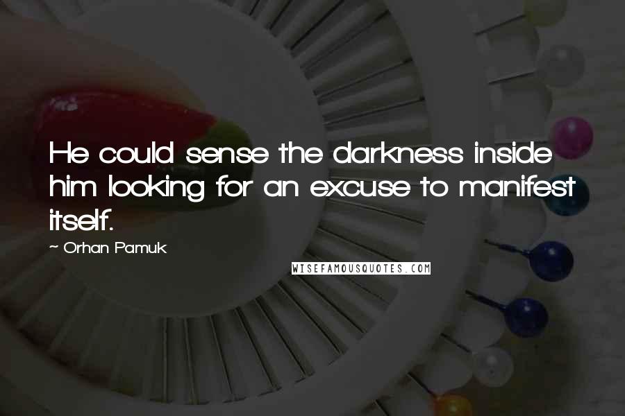 Orhan Pamuk Quotes: He could sense the darkness inside him looking for an excuse to manifest itself.