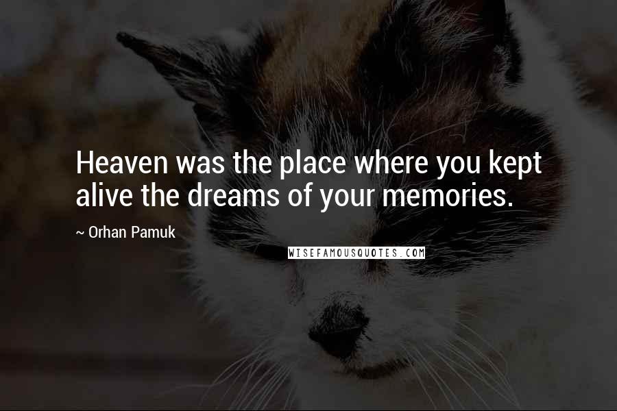 Orhan Pamuk Quotes: Heaven was the place where you kept alive the dreams of your memories.