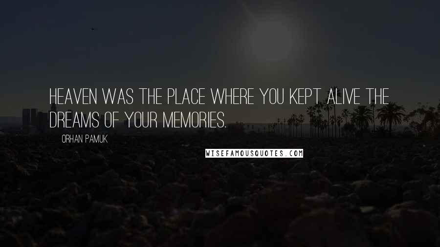 Orhan Pamuk Quotes: Heaven was the place where you kept alive the dreams of your memories.