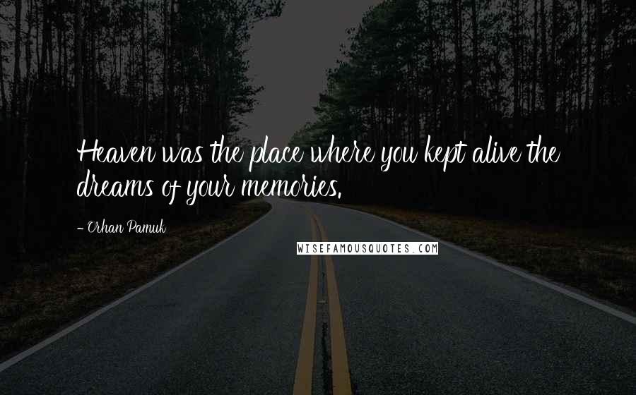 Orhan Pamuk Quotes: Heaven was the place where you kept alive the dreams of your memories.