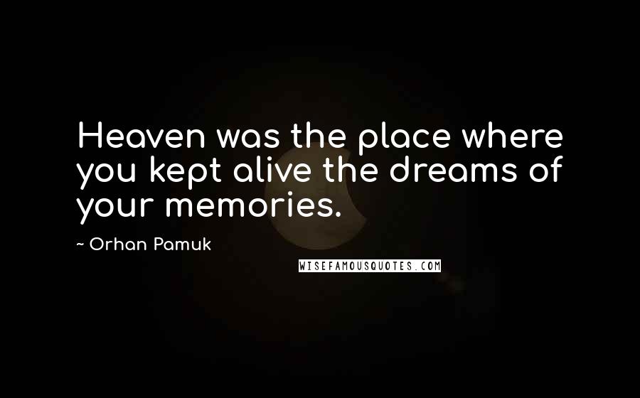 Orhan Pamuk Quotes: Heaven was the place where you kept alive the dreams of your memories.