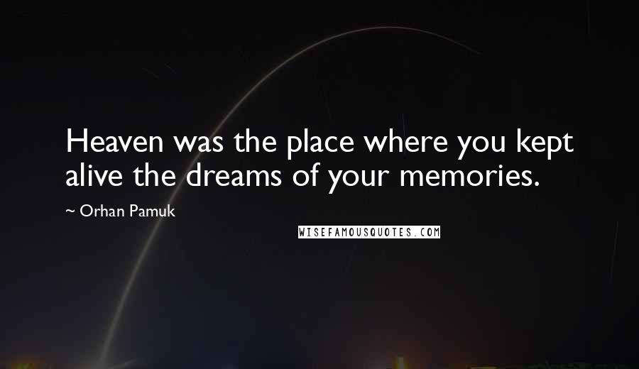 Orhan Pamuk Quotes: Heaven was the place where you kept alive the dreams of your memories.