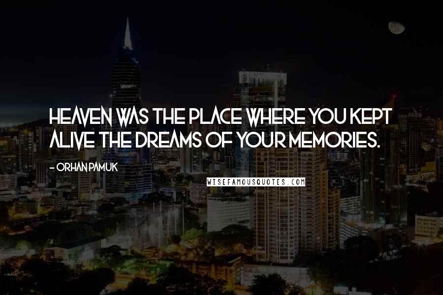 Orhan Pamuk Quotes: Heaven was the place where you kept alive the dreams of your memories.