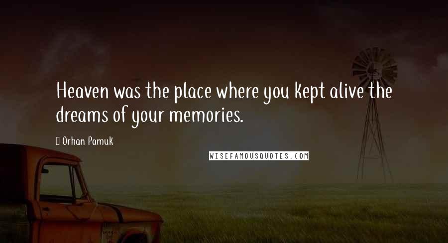 Orhan Pamuk Quotes: Heaven was the place where you kept alive the dreams of your memories.