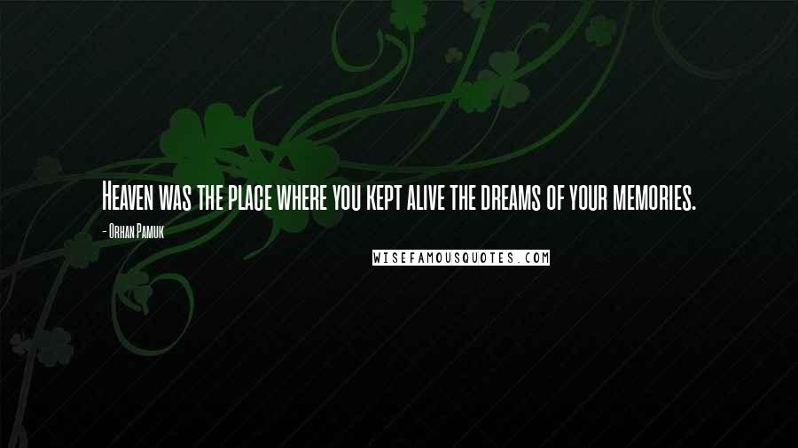 Orhan Pamuk Quotes: Heaven was the place where you kept alive the dreams of your memories.