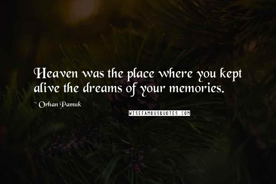 Orhan Pamuk Quotes: Heaven was the place where you kept alive the dreams of your memories.