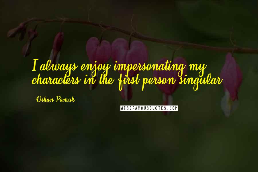 Orhan Pamuk Quotes: I always enjoy impersonating my characters in the first-person singular.