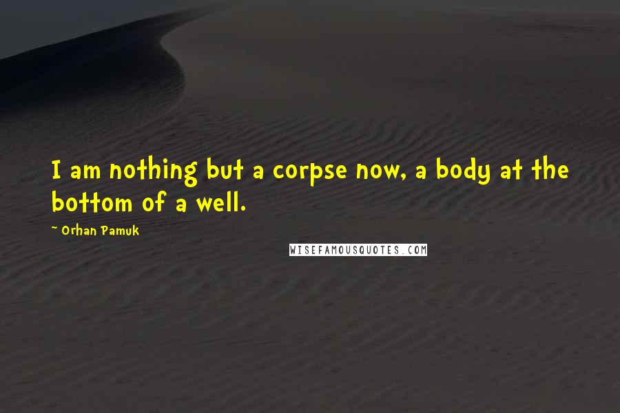 Orhan Pamuk Quotes: I am nothing but a corpse now, a body at the bottom of a well.