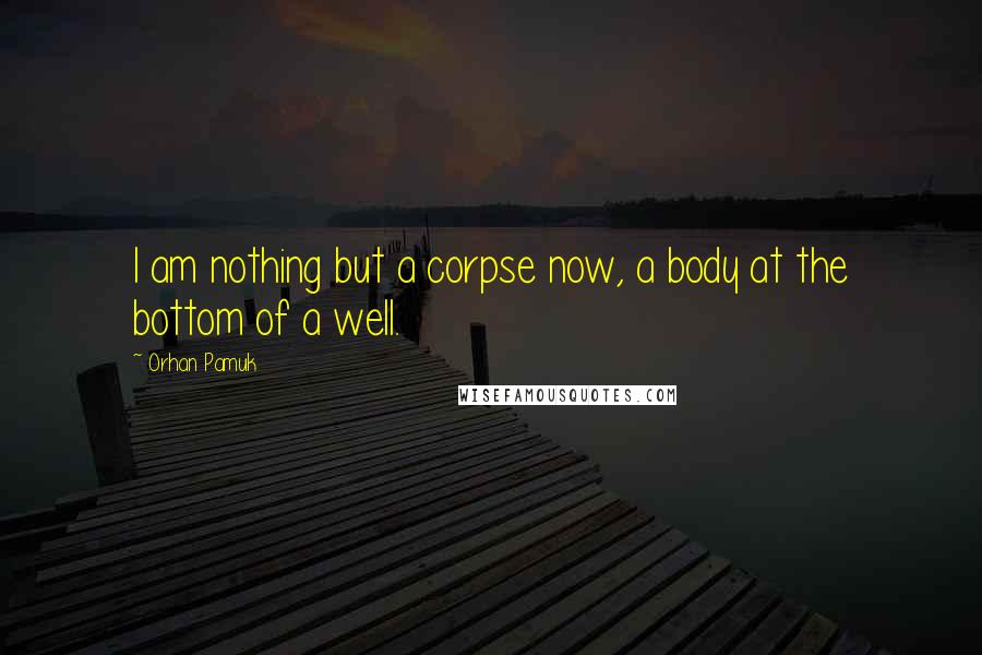 Orhan Pamuk Quotes: I am nothing but a corpse now, a body at the bottom of a well.