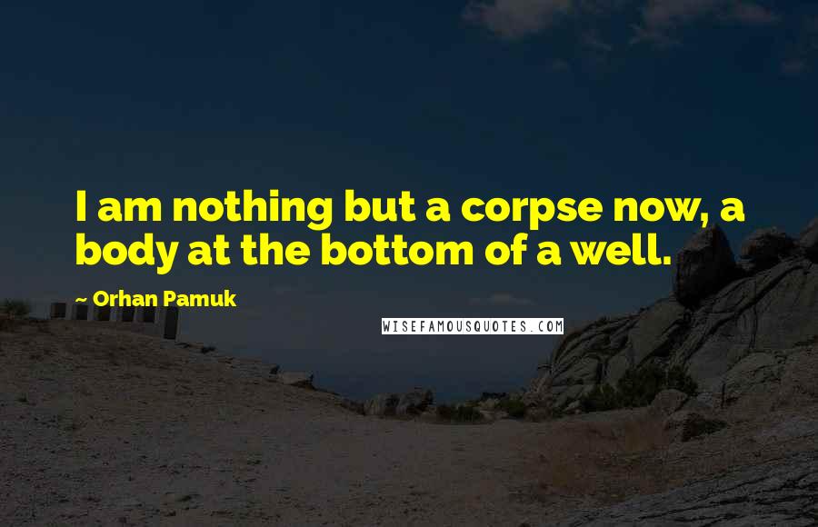 Orhan Pamuk Quotes: I am nothing but a corpse now, a body at the bottom of a well.