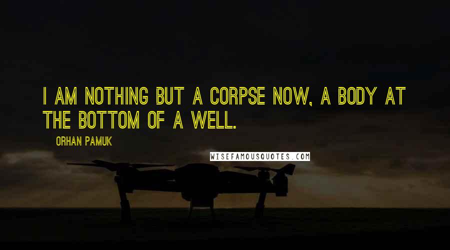 Orhan Pamuk Quotes: I am nothing but a corpse now, a body at the bottom of a well.