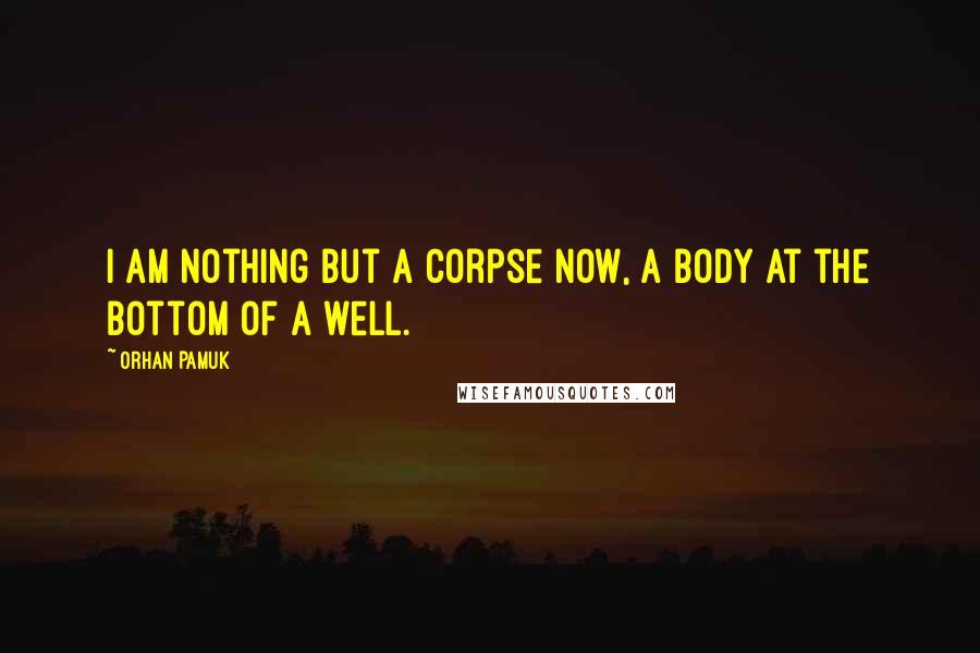 Orhan Pamuk Quotes: I am nothing but a corpse now, a body at the bottom of a well.