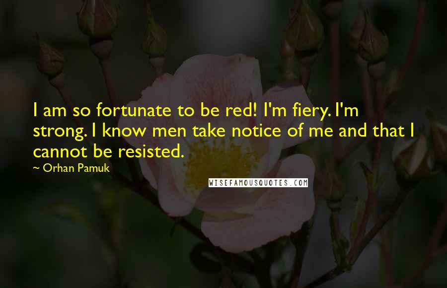 Orhan Pamuk Quotes: I am so fortunate to be red! I'm fiery. I'm strong. I know men take notice of me and that I cannot be resisted.