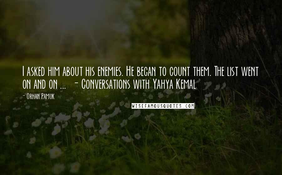 Orhan Pamuk Quotes: I asked him about his enemies. He began to count them. The list went on and on ... - Conversations with Yahya Kemal