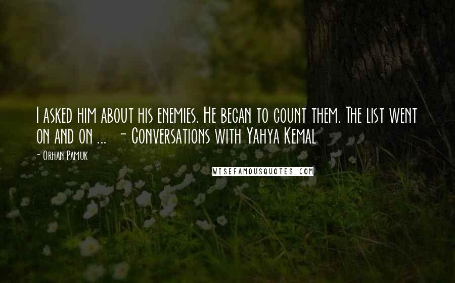 Orhan Pamuk Quotes: I asked him about his enemies. He began to count them. The list went on and on ...  - Conversations with Yahya Kemal