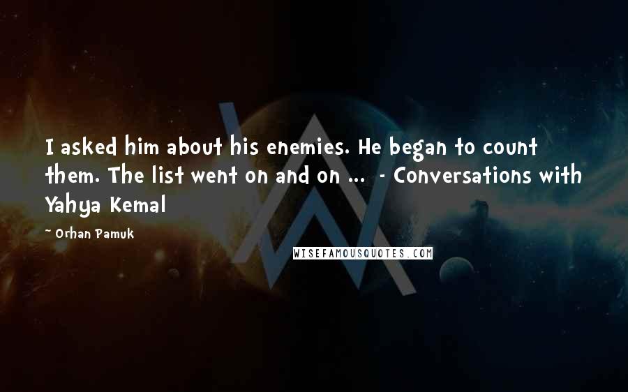 Orhan Pamuk Quotes: I asked him about his enemies. He began to count them. The list went on and on ...  - Conversations with Yahya Kemal