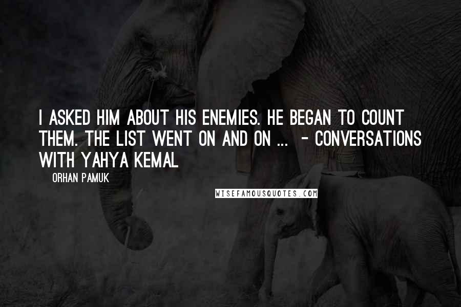Orhan Pamuk Quotes: I asked him about his enemies. He began to count them. The list went on and on ...  - Conversations with Yahya Kemal