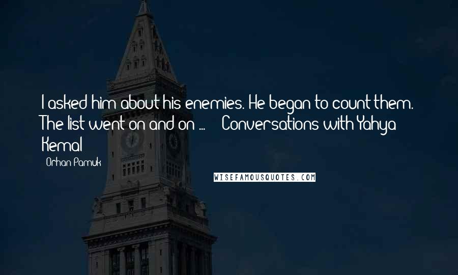 Orhan Pamuk Quotes: I asked him about his enemies. He began to count them. The list went on and on ...  - Conversations with Yahya Kemal