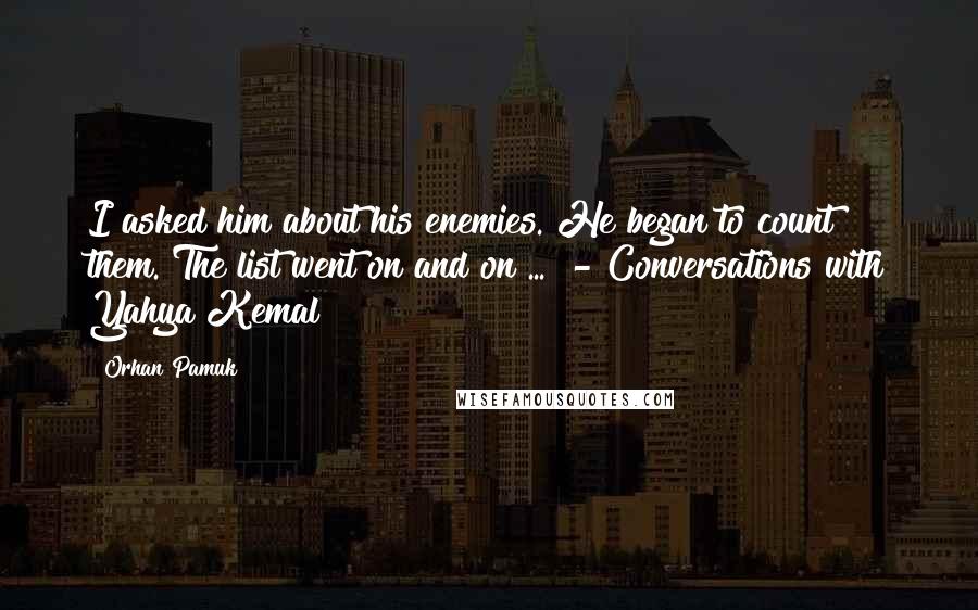 Orhan Pamuk Quotes: I asked him about his enemies. He began to count them. The list went on and on ...  - Conversations with Yahya Kemal