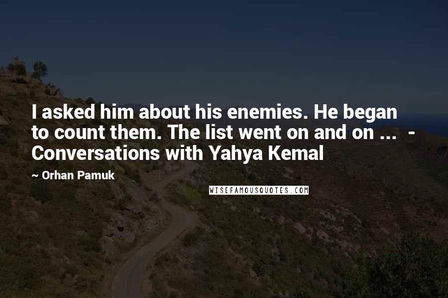 Orhan Pamuk Quotes: I asked him about his enemies. He began to count them. The list went on and on ...  - Conversations with Yahya Kemal