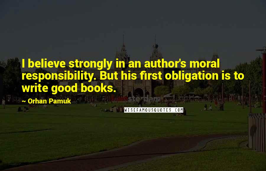 Orhan Pamuk Quotes: I believe strongly in an author's moral responsibility. But his first obligation is to write good books.