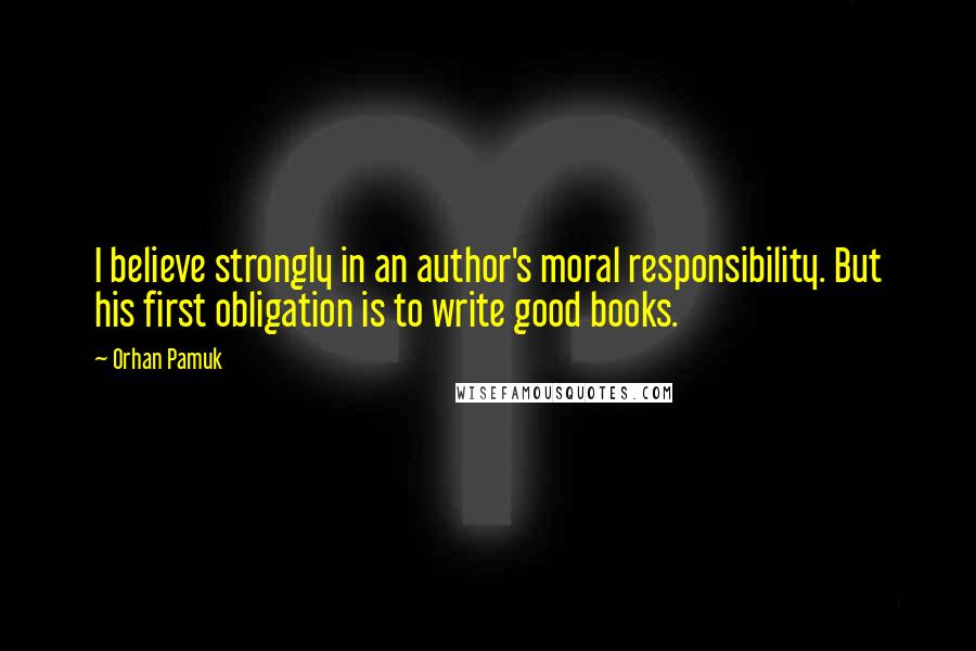 Orhan Pamuk Quotes: I believe strongly in an author's moral responsibility. But his first obligation is to write good books.