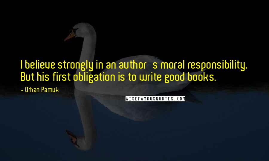 Orhan Pamuk Quotes: I believe strongly in an author's moral responsibility. But his first obligation is to write good books.