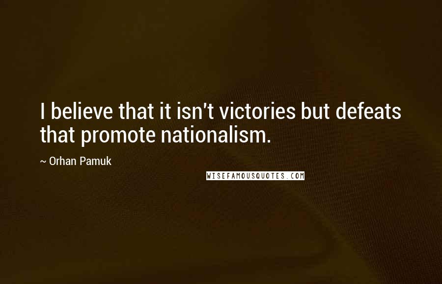 Orhan Pamuk Quotes: I believe that it isn't victories but defeats that promote nationalism.