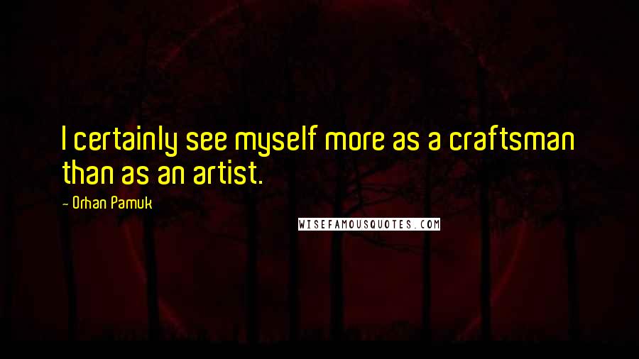 Orhan Pamuk Quotes: I certainly see myself more as a craftsman than as an artist.