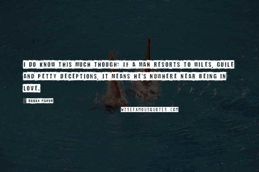 Orhan Pamuk Quotes: I do know this much though: If a man resorts to wiles, guile and petty deceptions, it means he's nowhere near being in love.