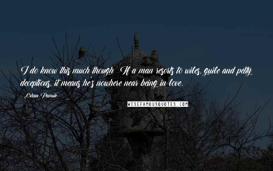 Orhan Pamuk Quotes: I do know this much though: If a man resorts to wiles, guile and petty deceptions, it means he's nowhere near being in love.