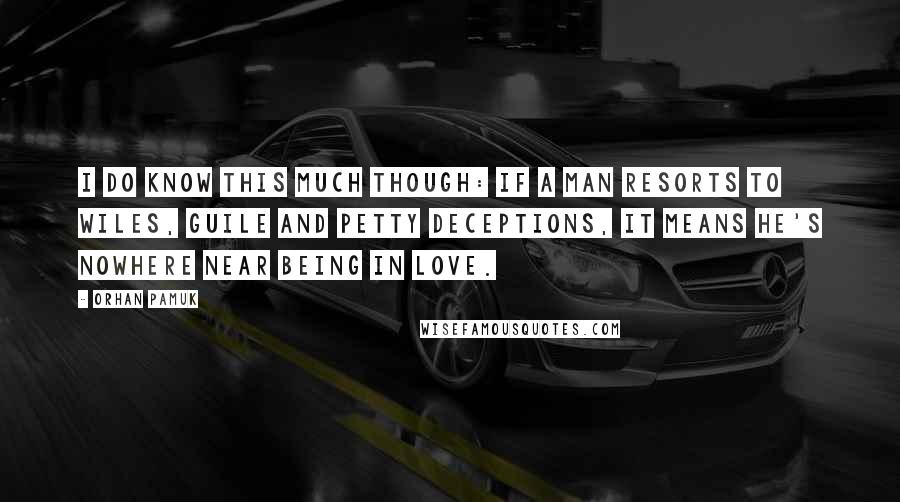 Orhan Pamuk Quotes: I do know this much though: If a man resorts to wiles, guile and petty deceptions, it means he's nowhere near being in love.