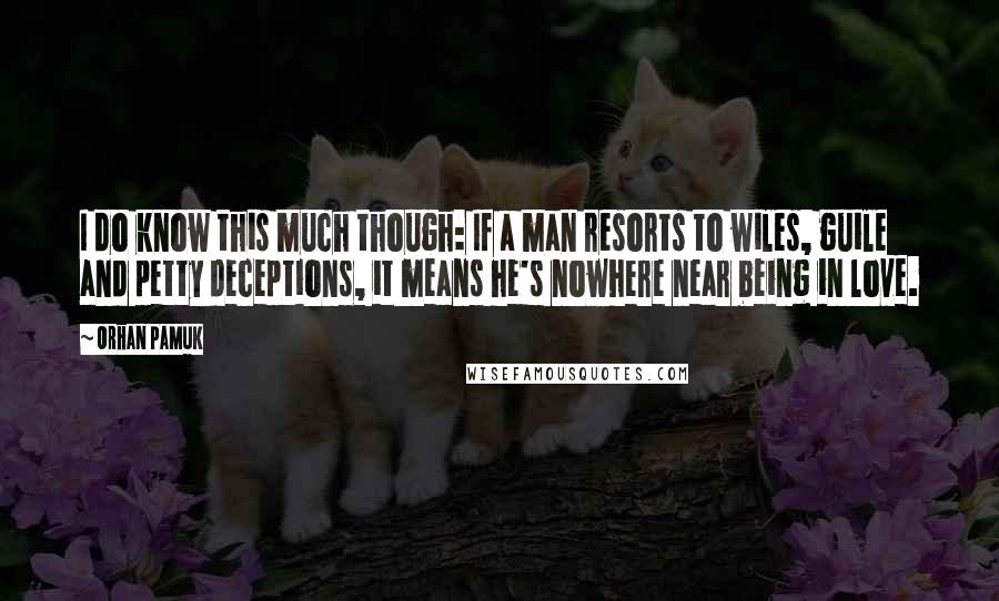 Orhan Pamuk Quotes: I do know this much though: If a man resorts to wiles, guile and petty deceptions, it means he's nowhere near being in love.