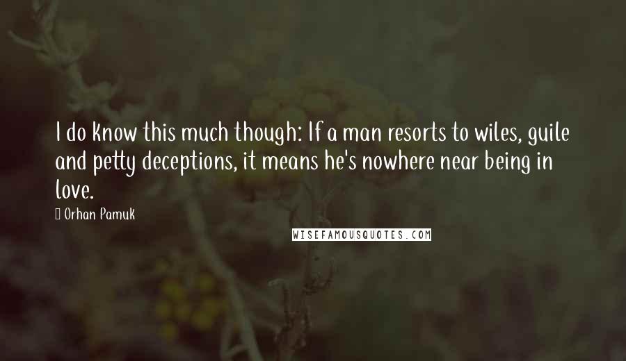 Orhan Pamuk Quotes: I do know this much though: If a man resorts to wiles, guile and petty deceptions, it means he's nowhere near being in love.