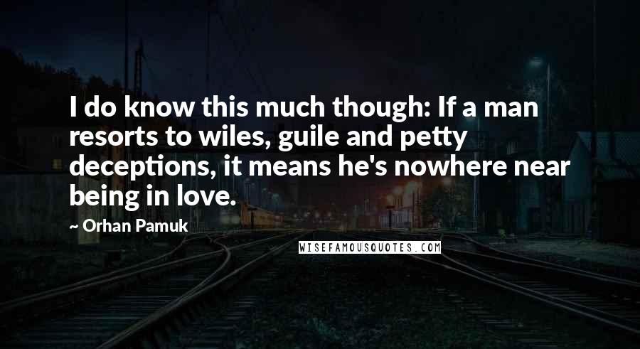 Orhan Pamuk Quotes: I do know this much though: If a man resorts to wiles, guile and petty deceptions, it means he's nowhere near being in love.