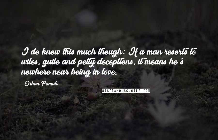 Orhan Pamuk Quotes: I do know this much though: If a man resorts to wiles, guile and petty deceptions, it means he's nowhere near being in love.