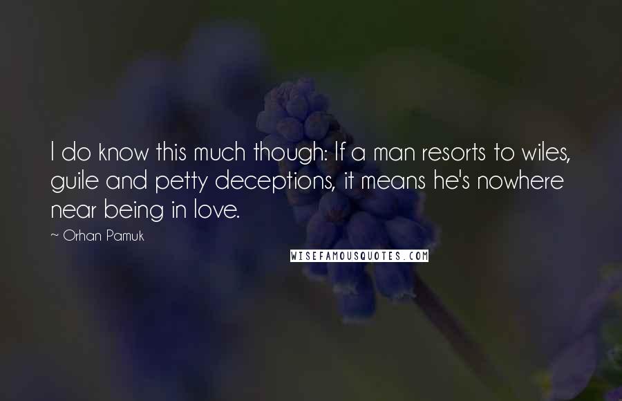 Orhan Pamuk Quotes: I do know this much though: If a man resorts to wiles, guile and petty deceptions, it means he's nowhere near being in love.