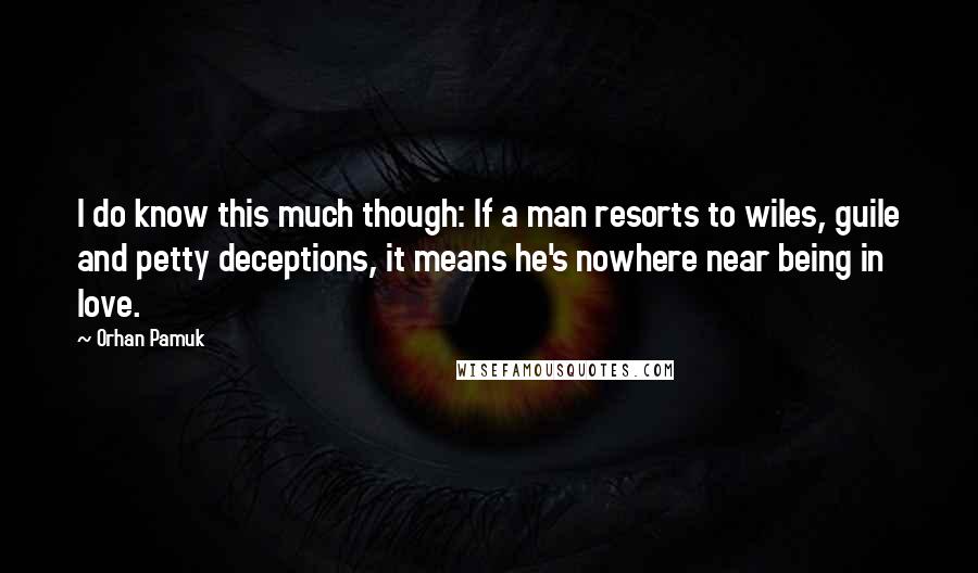 Orhan Pamuk Quotes: I do know this much though: If a man resorts to wiles, guile and petty deceptions, it means he's nowhere near being in love.